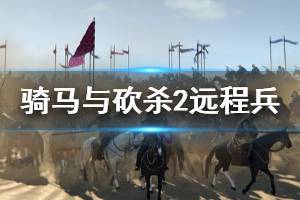 《騎馬與砍殺2》遠(yuǎn)程兵怎么打？刷遠(yuǎn)程兵技巧介紹