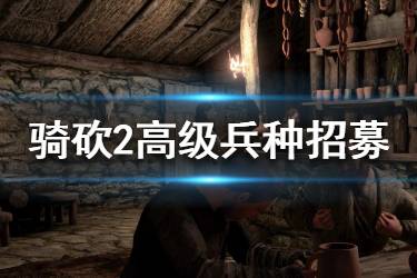 《騎馬與砍殺2》高級(jí)兵怎么招？高級(jí)兵種招募方法