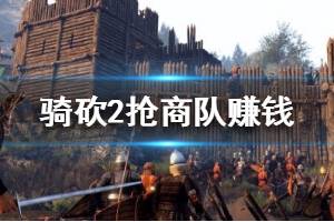 《騎馬與砍殺2》怎么搶商隊賺錢？搶商隊賺錢技巧心得