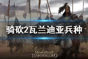 《騎馬與砍殺2》瓦蘭迪亞兵種詳解 瓦蘭迪亞兵種怎么玩