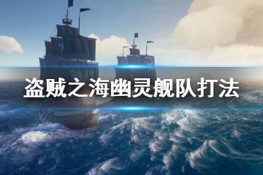 《盜賊之?！酚撵`艦隊(duì)怎么打 幽靈艦隊(duì)打法攻略介紹