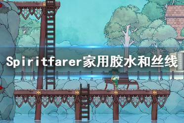 《Spiritfarer》絲線怎么獲得？家用膠水和絲線獲得方法