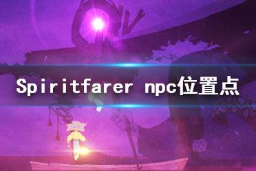 《Spiritfarer》npc在哪里？npc位置點介紹