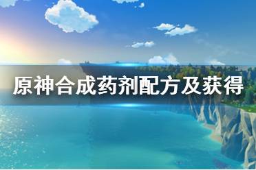 《原神》合成藥劑配方及獲得方法介紹 合成藥劑怎么獲得？