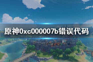 《原神》0xc000007b錯(cuò)誤怎么辦 0xc000007b錯(cuò)誤代碼解決方法分享