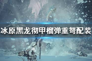 《怪物獵人世界冰原》黑龍榴彈重弩怎么配裝？黑龍徹甲榴彈重