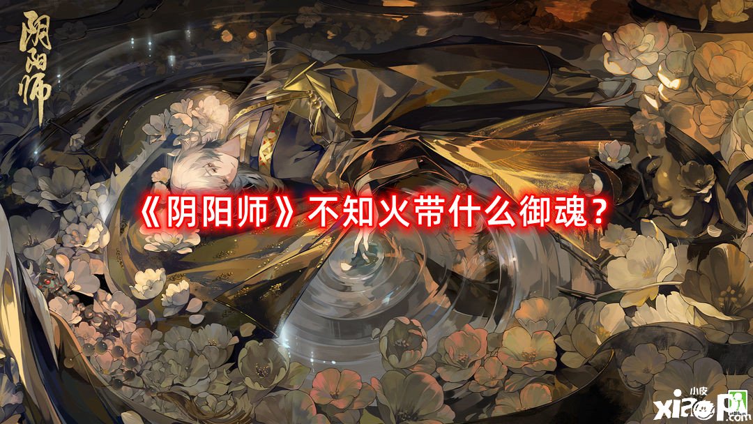 《陰陽師》不知火帶什么御魂？不知火御魂攻略